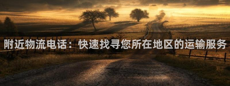 28圈龙虎：附近物流电话：快速找寻您